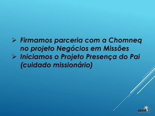  Firmamos parceria com a Chomneq
no projeto Negócios em Missões
 Iniciamos o Projeto Presença do Pai
(cuidado missionário)
 