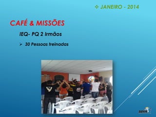 CAFÉ & MISSÕES
IEQ- PQ 2 Irmãos
 30 Pessoas treinadas
 JANEIRO - 2014
 