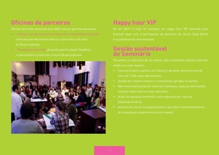 29 
Oficinas de parceiros 
Oficinas gratuitas oferecidas pelo SGB e nossos queridos parceiros: 
• 
“Coloque suas ideias em movimento com empreendedoras sociais” oferecida pelo Movimento Natura e que contou com mais 
de 50 participantes 
• 
“Projetando o Amanhã” oferecida pela Fundação Telefônica 
e que também contou com mais de 50 participantes 
Happy hour VIP 
No dia 04/11 à noite foi realizado um happy hour VIP oferecido pelo 
Instituto Asas com a participação de parceiros do Social Good Brasil 
e os palestrantes internacionais. 
Gestão sustentável 
do Seminário 
Pensando na realização de um evento mais sustentável, fizemos algumas ações com esse objetivo: 
• 
Cada participante ganhou um Copo Eco, gerando uma economia de cerca de 7.200 copos descartáveis; 
• 
Gestão dos resíduos sólidos e compostáveis gerados no evento; 
• 
Não houve distribuição de materiais impressos, todas as informações estavam disponíveis no nosso aplicativo; 
• 
Ações de educação ambiental e arte-educação por meio da 
Exposição EcoArte; 
• 
Incentivo ao uso de transporte público, bicicleta e compartilhamento 
de caronas para deslocamento até o evento.  