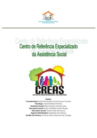 Equipe:
Coordenadora: Maria Neuricilane Costa Gomes Camelo
Psicóloga: Tayarlla Rabelo Ferreira
Assistente Social:Kailane Braga da Sílvia Leite.
Educadora Social: Maria Gabriella Coelho Braga
Educadora Social: Tayana Kely Silva Sousa
Agente Administrativo: Sigefredo Silva Bastos
Auxiliar de Serviços: Antônio Mauro Marques das Chagas
 