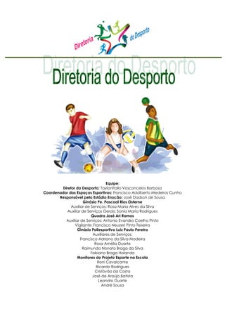 Equipe:
Diretor do Desporto: TaylanÍtallo Vasconcelos Barbosa
Coordenador dos Espaços Esportivos: Francisco Adalberto Medeiros Cunha
Responsável pelo Estádio Enocão: José Dadson de Sousa
Ginásio Pe. Pascoal Rios Osterne
Auxiliar de Serviços: Rosa Maria Alves da Silva
Auxiliar de Serviços Gerais: Sonia Maria Rodrigues
Quadra José Ari Ramos
Auxiliar de Serviços: Antonio Evandro Coelho Pinto
Vigilante: Francisco Neuzeri Pinto Teixeira
Ginásio Poliesportivo Luiz Paulo Pereira
Auxiliares de Serviços:
Francisco Adriano da Silva Madeira
Rosa Amélia Duarte
Raimundo Nonato Braga da Silva
Fabiano Braga Holanda
Monitores do Projeto Esporte na Escola
Roni Cavalcante
Ricardo Rodrigues
Cristóvão da Costa
José de Araújo Batista
Leandro Duarte
André Sousa
 