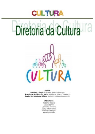 Equipe:
Diretor da Cultura: Edicarlos da Cruz Mesquita
Agente de Mobilização Social: Maria de Fátima Venâncio
Auxiliar da Banda de Música: Antonio Luciano Matos Ávila
Monitores
Roberto Ribeiro
Kelson Santos
Jerônimo Teixeira
Djally Brito Gomes
Renato Santiago
Benedito Paulo
 