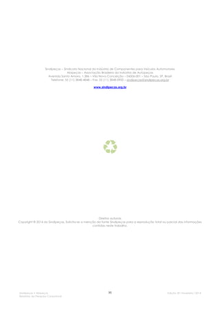 Sindipeças – Sindicato Nacional da Indústria de Componentes para Veículos Automotores
Abipeças – Associação Brasileira da Indústria de Autopeças
Avenida Santo Amaro, 1.386 – Vila Nova Conceição – 04506-001 – São Paulo, SP, Brasil
Telefone: 55 (11) 3848-4848 – Fax: 55 (11) 3848-0900 – sindipecas@sindipecas.org.br
www.sindipecas.org.br

Direitos autorais
Copyright © 2014 do Sindipeças. Solicita-se a menção da fonte Sindipeças para a reprodução total ou parcial das informações
contidas neste trabalho.

Sindipeças • Abipeças
Relatório da Pesquisa Conjuntural

[6]

Edição 30 l Fevereiro l 2014

 