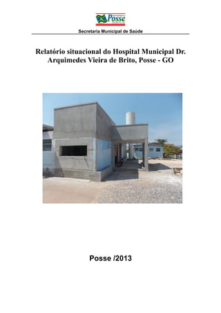 Secretaria Municipal de Saúde

Relatório situacional do Hospital Municipal Dr.
Arquimedes Vieira de Brito, Posse - GO

Posse /2013

 