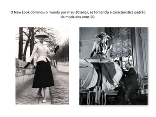 O New Look dominou o mundo por mais 10 anos, se tornando a característica padrão
                           da moda dos anos 50.
 