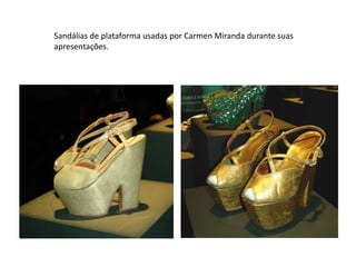 Sandálias de plataforma usadas por Carmen Miranda durante suas
apresentações.
 