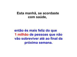 Esta manhã, se acordaste com saúde,  então és mais feliz do que  1 milhão  de pessoas que não vão sobreviver até ao final da próxima semana. 
