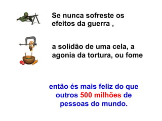 Se nunca sofreste os efeitos da guerra , a solidão de uma cela, a agonia da tortura, ou fome então és mais feliz do que outros  500 milhões  de pessoas do mundo. 