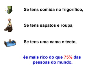 Se tens comida no frigorífico,   Se tens sapatos e roupa, Se tens uma cama e tecto, és mais rico do que  75%  das  pessoas do mundo. 