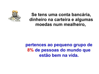 Se tens uma conta bancária, dinheiro na carteira e algumas moedas num mealheiro,   pertences ao pequeno grupo de  8%  de pessoas do mundo que estão bem na vida. 