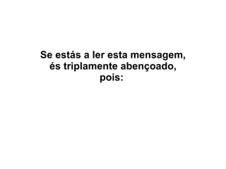 Se estás a ler esta mensagem, és triplamente abençoado, pois:   