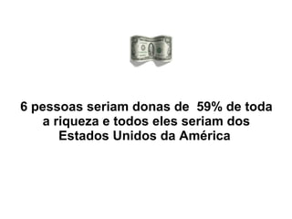 6 pessoas seriam donas de  59% de toda a riqueza e todos eles seriam dos Estados Unidos da América  