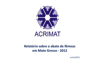 Relatório sobre o abate de fêmeas
     em Mato Grosso - 2012
                             Junho/2012
 