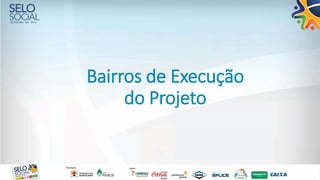 Bairros de Execução
do Projeto
 