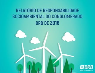 RELATÓRIO DE RESPONSABILIDADE
SOCIOAMBIENTAL DO CONGLOMERADO
BRB DE 2016
 