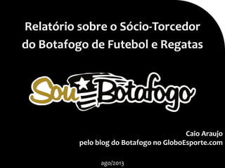 Caio Araujo
pelo blog do Botafogo no GloboEsporte.com
Relatório sobre o Sócio-Torcedor
do Botafogo de Futebol e Regatas
ago/2013
 