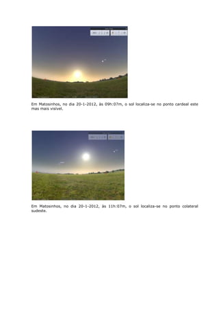 Em Matosinhos, no dia 20-1-2012, às 09h:07m, o sol localiza-se no ponto cardeal este
mas mais visível.




Em Matosinhos, no dia 20-1-2012, às 11h:07m, o sol localiza-se no ponto colateral
sudeste.
 