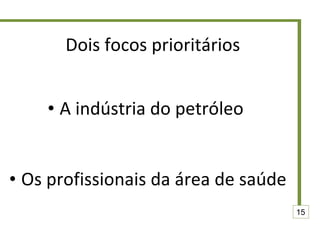 Dois focos prioritários A indústria do petróleo  Os profissionais da área de saúde 15 