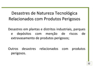 Desastres de Natureza Tecnológica Relacionados com Produtos Perigosos Desastres em plantas e distritos industriais, parques e depósitos com menção de riscos de extravasamento de produtos perigosos; Outros desastres relacionados com produtos perigosos. 32 