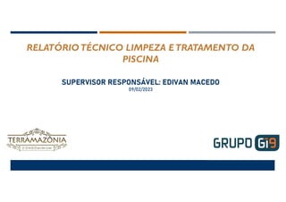 RELATÓRIOTÉCNICO LIMPEZA ETRATAMENTO DA
PISCINA
SUPERVISOR RESPONSÁVEL: EDIVAN MACEDO
09/02/2023
 