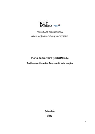 FACULDADE RUY BARBOSA

    GRADUAÇÃO EM CIÊNCIAS CONTÁBEIS




   Plano de Carreira (EDSON S.A)
Análise na ótica das Teorias da Informação




                Salvador,

                  2012

                                             0
 