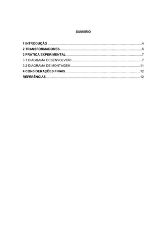 SUMÁRIO
1 INTRODUÇÃO .........................................................................................................4
2 TRANSFORMADORES ...........................................................................................5
3 PRÁTICA EXPERIMENTAL ....................................................................................7
3.1 DIAGRAMA DESENVOLVIDO..............................................................................7
3.2 DIAGRAMA DE MONTAGEM .............................................................................11
4 CONSIDERAÇÕES FINAIS...................................................................................12
REFERÊNCIAS.........................................................................................................12
 