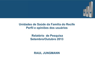 Unidades de Saúde da Família do Recife
Perfil e opiniões dos usuários
Relatório de Pesquisa
Setembro/Outubro 2013

RAUL JUNGMANN

 