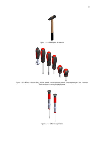 13




                                   Figura 5.14 – Montagem do martelo




Figura 5.15 – Chave catraca, chave philips grande, chave de fenda grande, chave suporte para bits, chave de
                                 fenda pequena e chave philips pequena




                                     Figura 5.16 – Chaves de precisão
 
