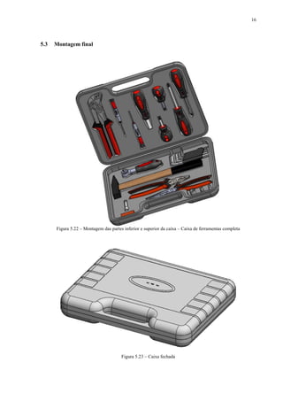 16




5.3   Montagem final




      Figura 5.22 – Montagem das partes inferior e superior da caixa – Caixa de ferramentas completa




                                       Figura 5.23 – Caixa fechada
 