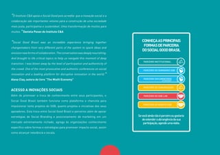13
“O Instituto C&A apoia o Social Good pois acredita que a inovação social e a
colaboração são importantes vetores para a construção de uma sociedade
mais justa, participativa e sustentável. Uma transformação de muitos para
muitos.” Daniela Pavan do Instituto C&A
“Social Good Brasil was an incredible experience bringing together
changemakers from very different parts of the system to spark ideas and
envisionnewformsofcollaboration.Theconversationwasdeeplynourishing.
And brought to life critical topics to help us navigate this moment of deep
transition. I was blown away by the level of participation and authenticity of
the crowd. One of the most provocative and authentic conferences on social
innovation and a leading platform for disruptive innovation in the world.”
Alexa Clay, autora do livro “The Misfit Economy”
ACESSO A INOVAÇÕES SOCIAIS
Além de promover a troca de conhecimento entre seus participantes, o
Social Good Brasil também funciona como plataforma e chancela para
impulsionar tanto projetos do SGB, quanto projetos e iniciativas dos seus
apoiadores. Esta troca entre Social Good Brasil e parceiros além de apoiar
estratégias de Social Branding e posicionamento de marketing em um
mercado extremamente nichado, agrega às organizações conhecimento
específico sobre formas e estratégias para promover impacto social, assim
como alcançar relevância e escala.
CONHEÇAASPRINCIPAIS
FORMASDEPARCERIA
DOSOCIALGOODBRASIL
Sevocêaindanãoéparceiroougostaria
deestenderaabrangênciadasua
participação,agendeumavisita.
PARCEIRO INSTITUCIONAL
PARCEIRO DO SEMINÁRIO SGB
PARCEIRO DOCUMENTÁRIO
LEI ROUANET
PARCEIRO DE COMUNICAÇÃO
PARCEIRO DO SGB LAB
PARCEIRO DO AGENTE SGB
 