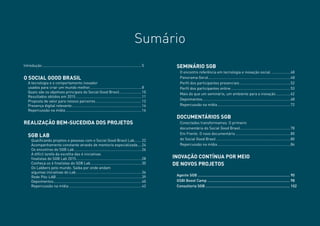 Sumário
Introdução..................................................................................................5
O SOCIAL GOOD BRASIL
A tecnologia e o comportamento inovador
usados para criar um mundo melhor....................................................8
Quais são os objetivos principais do Social Good Brasil.......................10
Resultados obtidos em 2015.................................................................11
Proposta de valor para nossos parceiros..............................................12
Presença digital relevante.....................................................................14
Repercussão na mídia...........................................................................16
REALIZAÇÃO BEM-SUCEDIDA DOS PROJETOS
SGB LAB
Qualificando projetos e pessoas com o Social Good Brasil Lab........22
Acompanhamento constante através de mentoria especializada.....24
Os encontros do SGB Lab...................................................................26
A difícil tarefa da escolha das 6 iniciativas
finalistas do SGB Lab 2015.................................................................28
Conheça os 6 finalistas do SGB Lab...................................................30
Os Labbers pelo mundo. Saiba por onde andam
algumas iniciativas do Lab.................................................................36
Rede Pós-LAB....................................................................................39
Depoimentos......................................................................................40
Repercussão na mídia........................................................................42
SEMINÁRIO SGB
O encontro referência em tecnologia e inovação social....................48
Panorama Geral.................................................................................48
Perfil dos participantes presenciais..................................................52
Perfil dos participantes online...........................................................53
Mais do que um seminário, um ambiente para a inovação...............62
Depoimentos......................................................................................68
Repercussão na mídia........................................................................72
DOCUMENTÁRIOS SGB
Conectados transformamos. O primeiro
documentário do Social Good Brasil..................................................78
Em Frente. O novo documentário ......................................................80
do Social Good Brasil.........................................................................80
Repercussão na mídia........................................................................84
INOVAÇÃO CONTÍNUA POR MEIO
DE NOVOS PROJETOS
Agente SGB........................................................................................ 90
GSBI Boost Camp............................................................................... 98
Consultoria SGB................................................................................. 102
 