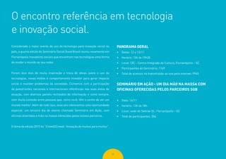 48
O encontro referência em tecnologia
e inovação social.
Considerado o maior evento de uso da tecnologia para inovação social no
país, a quarta edição do Seminário Social Good Brasil reuniu novamente em
Florianópolis inovadores sociais que encontram nas tecnologias uma forma
de mudar o mundo ao seu redor.
Foram dois dias de muita inspiração e troca de ideias sobre o uso de
tecnologias, novas mídias e comportamento inovador para gerar impacto
social e resolver problemas da sociedade. Contamos com a participação
de palestrantes nacionais e internacionais referências nas suas áreas de
atuação, com diversos painéis recheados de informação e como sempre,
com muita conexão entre pessoas que, como você, têm o sonho de ver um
mundo melhor. Além de tudo isso, esse ano oferecemos uma oportunidade
especial: um terceiro dia de evento chamado Seminário em Ação, com
oficinas divertidas e mão na massa oferecidas pelos nossos parceiros.
O tema da edição 2015 foi “Crowd2Crowd - Inovação de muitos para muitos”.
PANORAMA GERAL
•	 Datas: 12 e 13/11
•	 Horário: 13h às 19h30
•	 Local: CIC - Centro Integrado de Cultura, Florianópolis - SC
•	 Participantes do Seminário: 1169
•	 Total de acessos na transmissão ao vivo pela internet: 9945
SEMINÁRIO EM AÇÃO - UM DIA MÃO NA MASSA COM
OFICINAS OFERECIDAS PELOS PARCEIROS SGB
•	 Data: 14/11
•	 Horário: 13h às 18h
•	 Local: sede do Sebrae SC, Florianópolis - SC
•	 Total de participantes: 204
 