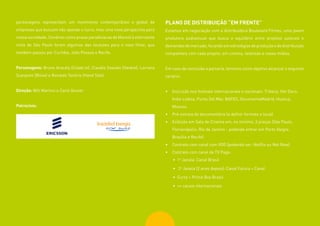 81
personagens representam um movimento contemporâneo e global de
empresas que buscam não apenas o lucro, mas uma nova perspectiva para
nossa sociedade. Cenários como praias paradisíacas de Maceió à eletrizante
noite de São Paulo foram algumas das locações para o novo filme, que
também passou por Curitiba, João Pessoa e Recife.
Personagens: Bruno Aracaty (Colab.re), Claudio Sassaki (Geekie), Lorrana
Scarpioni (Bliive) e Ronaldo Tenório (Hand Talk).
Direção: Will Martins e Carol Gesser
Patrocínio:
PLANO DE DISTRIBUIÇÃO “EM FRENTE”
Estamos em negociação com a distribuidora Boulevard Filmes, uma jovem
produtora audiovisual que busca o equilíbrio entre projetos autorais e
demandasdemercado,focandoemestratégiasdeproduçãoededistribuição
compatíveis com cada projeto, em cinema, televisão e novas mídias.
Em caso de concluída a parceria, teremos como objetivo alcançar o seguinte
cenário:
•	 Inscrição nos festivais internacionais e nacionais: Tribeca, Hot Docs,
Indie Lisboa, Punta Del Mar, BAFICI, DocumentaMadrid, Huesca,
Moscou.
•	 Pré-estreia do documentário (a definir formato e local)
•	 Exibição em Sala de Cinema em, no minimo, 3 praças (São Paulo,
Florianópolis, Rio de Janeiro - podendo entrar em Porto Alegre,
Brasília e Recife)
•	 Contrato com canal com VOD (podendo ser: Netflix ou Net Now)
•	 Contrato com canal de TV Pago:
•	 1a
Janela: Canal Brasil
•	 2a
Janela (2 anos depois): Canal Futura + Canal
•	 Curta + Prime Box Brazil
•	 ++ canais internacionais
 