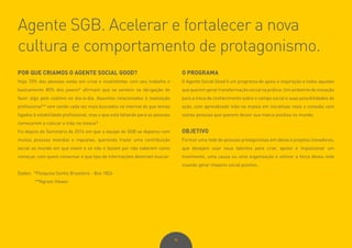 90
POR QUE CRIAMOS O AGENTE SOCIAL GOOD?
Hoje 70% das pessoas estão em crise e insatisfeitas com seu trabalho e
basicamente 80% dos jovens* afirmam que se sentem na obrigação de
fazer algo pelo coletivo no dia-a-dia. Assuntos relacionados à realização
profissional** vem sendo cada vez mais buscados na internet do que temas
ligados à estabilidade profissional, mas o que está faltando para as pessoas
começarem a colocar a mão na massa?
Foi depois do Seminário de 2014 em que a equipe do SGB se deparou com
muitas pessoas mexidas e inquietas, querendo trazer uma contribuição
social ao mundo em que vivem e só não o faziam por não saberem como
começar, com quem conversar e que tipo de informações deveriam buscar.
Dados: *Pesquisa Sonho Brasileiro - Box 1824
**Ngram Viewer
O PROGRAMA
O Agente Social Good é um programa de apoio e inspiração a todos aqueles
quequeremgerartransformaçãosocialnaprática.Umambientedeinovação
para a troca de conhecimento sobre o campo social e suas possibilidades de
ação, com aprendizado mão na massa em iniciativas reais e conexão com
outras pessoas que querem deixar sua marca positiva no mundo.
OBJETIVO
Formar uma rede de pessoas protagonistas em ideias e projetos inovadores,
que desejam usar seus talentos para criar, apoiar e impulsionar um
movimento, uma causa ou uma organização e utilizar a força dessa rede
visando gerar impacto social positivo.
Agente SGB. Acelerar e fortalecer a nova
cultura e comportamento de protagonismo.
 