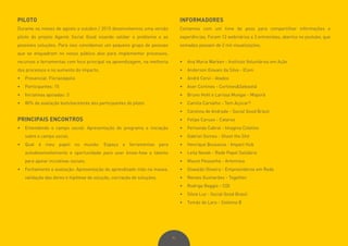 91
PILOTO
Durante os meses de agosto a outubro / 2015 desenvolvemos uma versão
piloto do projeto Agente Social Good visando validar o problema e as
possíveis soluções. Para isso convidamos um pequeno grupo de pessoas
que se enquadram no nosso público alvo para implementar processos,
recursos e ferramentas com foco principal na aprendizagem, na melhoria
dos processos e no aumento do impacto.
•	 Presencial: Florianópolis
•	 Participantes: 15
•	 Iniciativas apoiadas: 3
•	 80% de avaliação bom/excelente dos participantes do piloto
PRINCIPAIS ENCONTROS
•	 Entendendo o campo social: Apresentação do programa e iniciação
sobre o campo social;
•	 Qual é meu papel no mundo: Espaço e ferramentas para
autodesenvolvimento e oportunidade para usar know-how e talento
para apoiar iniciativas sociais;
•	 Fechamento e avaliação: Apresentação do aprendizado mão na massa,
validação das dores e hipótese de solução, cocriação de soluções.
INFORMADORES
Contamos com um time de peso para compartilhar informações e
experiências. Foram 12 webinários e 3 entrevistas, abertos no youtube, que
somados passam de 2 mil visualizações.
•	 Ana Maria Warken - Instituto Voluntários em Ação
•	 Anderson Giovani da Silva - ICom
•	 André Cervi - Atados
•	 Aser Cortines - Cortines&Sebastiá
•	 Bruno Hohl e Larissa Mungai - Moporã
•	 Camila Carvalho - Tem Açúcar?
•	 Carolina de Andrade - Social Good Brasil
•	 Felipe Caruso - Catarse
•	 Fernanda Cabral - Imagina Coletivo
•	 Gabriel Gomes - Shoot the Shit
•	 Henrique Bussacos - Impact Hub
•	 Leila Novak - Rede Papel Solidário
•	 Maure Pessanha - Artemisia
•	 Oswaldo Oliveira - Empreenderse em Rede
•	 Renato Guimarães - Together
•	 Rodrigo Baggio - CDI
•	 Silvia Luz - Social Good Brasil
•	 Tomás de Lara - Sistema B
 