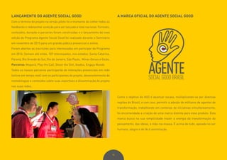95
LANÇAMENTO DO AGENTE SOCIAL GOOD
Com o término do projeto na versão piloto foi o momento de colher todos os
feedbacks e redesenhar a edição para ser lançada a nível nacional. Formato,
conteúdos, duração e parcerias foram construídas e o lançamento da nova
edição do Programa Agente Social Good foi realizado durante o Seminário
em novembro de 2015 para um grande público presencial e online.
Foram abertas as inscrições para interessados em participar do Programa
em 2016. Somam até então, 107 interessados, nos estados: Santa Catarina,
Paraná, Rio Grande do Sul, Rio de Janeiro, São Paulo, Minas Gerais e Goiás.
Parceiros: Moporã, Play the Call, Shoot the Shit, Atados, Engaja Mundo
Todos os nossos parceiros participarão de interações presenciais em rede
(online em tempo real) com os participantes do projeto, desenvolvimento de
metodologias e conteúdos sobre suas expertises e disseminação do projeto
nas suas redes.
A MARCA OFICIAL DO AGENTE SOCIAL GOOD
Como o objetivo do ASG é alcançar escala, multiplicando-se por diversas
regiões do Brasil, e com isso, permitir a adesão de milhares de agentes de
transformação, trabalhando em centenas de iniciativas simultaneamente,
foi encomendada a criação de uma marca distinta para esse produto. Esta
marca busca na sua simplicidade trazer a energia da transformação do
pensamento, das ideias, à mão-na-massa. É acima de tudo, apoiada no ser
humano, alegre e de fácil assimilação.
 