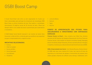 98
O Social Good Brasil está entre as sete organizações do mundo que
foram selecionadas para participar do treinamento da metodologia GSBI
Boost Camp, os únicos brasileiros da lista. Para replicar a metodologia,
selecionamos 10 negócios sociais de 33 inscritos de todo o Brasil que
desejam definir o seu modelo de escala e apresentação para aceleradoras
e investidores.
O GSBI (Global Social Benefit Institute) é um instituto da Santa Clara
University, no Vale do Silício, conhecido pela sua excelência nos programas
de apoio a empreendedorismo e negócios sociais.
INICIATIVAS SELECIONADAS
•	 Ecotece
•	 Onde fui roubado
•	 Eventos do Bem
•	 Portal Superação
•	 Social Brasilis
•	 HandsFree
•	 Letras de Medico
•	 Gama.tv
•	 Signa
•	 Inturma
EVENTO DE APRESENTAÇÃO DOS PITCHES PARA
ACELERADORAS E INVESTIDORES COM CONVIDADAS
ESPECIAIS
Finanças Sociais no Brasil - Uma conversa com Célia Cruz, diretora
executiva do ICE (Instituto de Cidadania Empresarial) e da Força-Tarefa de
Finanças Sociais. Célia também foi Diretora da Ashoka Canadá, Managing
Director da Ashoka Global Fellowship, Diretora da Ashola Brasil e Paraguai
e trabalhou o Instituto para o Desenvolvimento do Investimento Social (IDIS).
GSBI e Empreendedorismo Social - Com Pamela Roussos, Diretora Senior
do GSBI onde atua como mentora há 5 anos, tem mais de 20 anos de
experiência no crescimento de equipes e fornecimento de produtos para
ambas grandes empresas de software como startups, trabalhando como
GSBI Boost Camp
 
