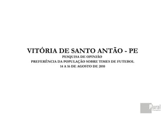 VITÓRIA DE SANTO ANTÃO - PE
              PESQUISA DE OPINIÃO
PREFERÊNCIA DA POPULAÇÃO SOBRE TIMES DE FUTEBOL
             14 A 16 DE AGOSTO DE 2010
 