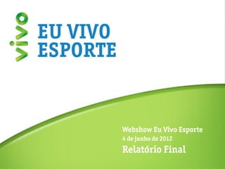 Relatório Final




                  Webshow Eu Vivo Esporte
                  4 de junho de 2012
                  Relatório Final
 
