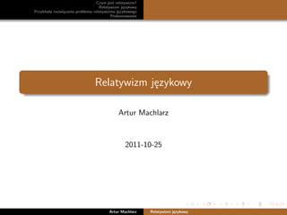 Czym jest relatywizm?
Relatywizm językowy
Przykłady rozwiązania problemu relatywizmu językowego
Podsumowanie

Relatywizm językowy
Artur Machlarz

2011-10-25

Artur Machlarz

Relatywizm językowy

 