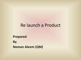 Re launch a Product
Prepared
By
Noman Aleem (QM)
 