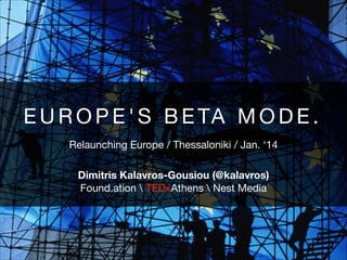 E U R O P E ' S B E TA M O D E .
Relaunching Europe / Thessaloniki / Jan. ‘14
Dimitris Kalavros-Gousiou (@kalavros)
Found.ation  TEDxAthens  Nest Media

 