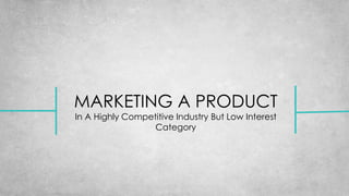 MARKETING A PRODUCT
In A Highly Competitive Industry But Low Interest
Category
 