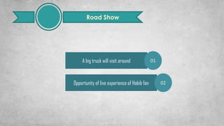 Road Show
A big truck will visit around
Opportunity of live experience of Habib fan
01
02
 