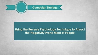 Using the Reverse Psychology Technique to Attract
the Negativity Prone Mind of People
Campaign Strategy
 