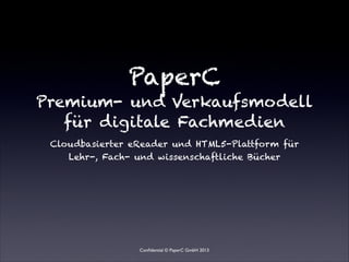 PaperC 
Premium- und Verkaufsmodell
   für digitale Fachmedien
 Cloudbasierter eReader und HTML5-Plattform für
    Lehr-, Fach- und wissenschaftliche Bücher




                 Conﬁdential © PaperC GmbH 2013
 