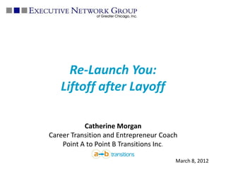 Re-Launch You:
   Liftoff after Layoff

           Catherine Morgan
Career Transition and Entrepreneur Coach
    Point A to Point B Transitions Inc.

                                       March 8, 2012
 
