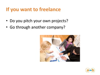 If you want to freelance
• Do you pitch your own projects?
• Go through another company?
 