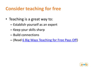 Consider teaching for free
• Teaching is a great way to:
  – Establish yourself as an expert
  – Keep your skills sharp
  ...