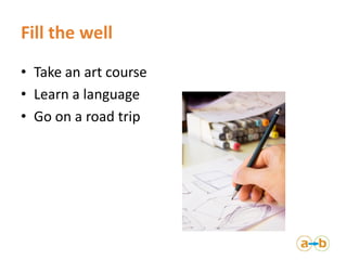 Fill the well
• Take an art course
• Learn a language
• Go on a road trip
 